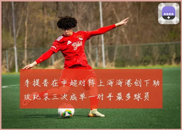 李提香在中超对阵上海海港创下助攻纪录三次成单一对手最多球员