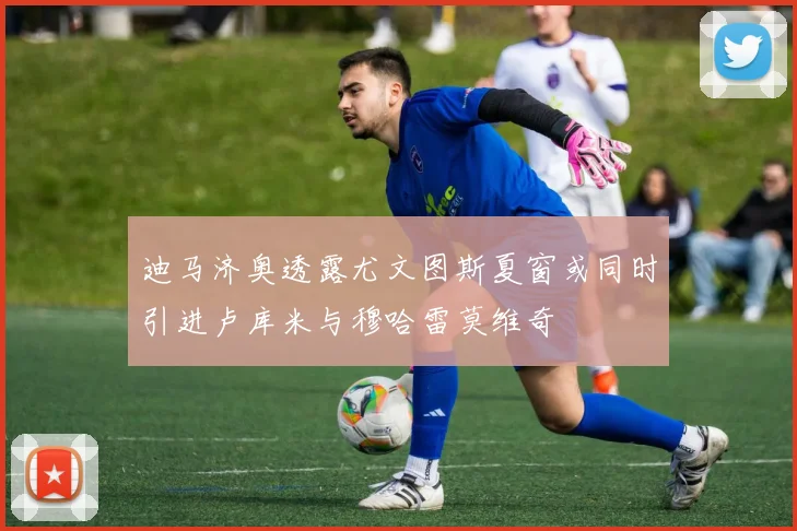 迪马济奥透露尤文图斯夏窗或同时引进卢库米与穆哈雷莫维奇
