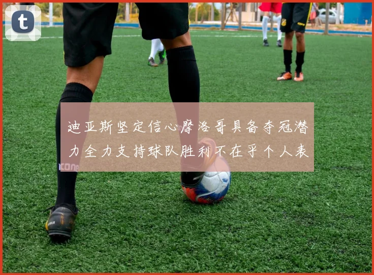 迪亚斯坚定信心摩洛哥具备夺冠潜力全力支持球队胜利不在乎个人表现