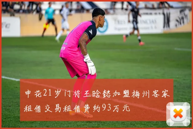 申花21岁门将王晗懿加盟梅州客家租借交易租借费约93万元