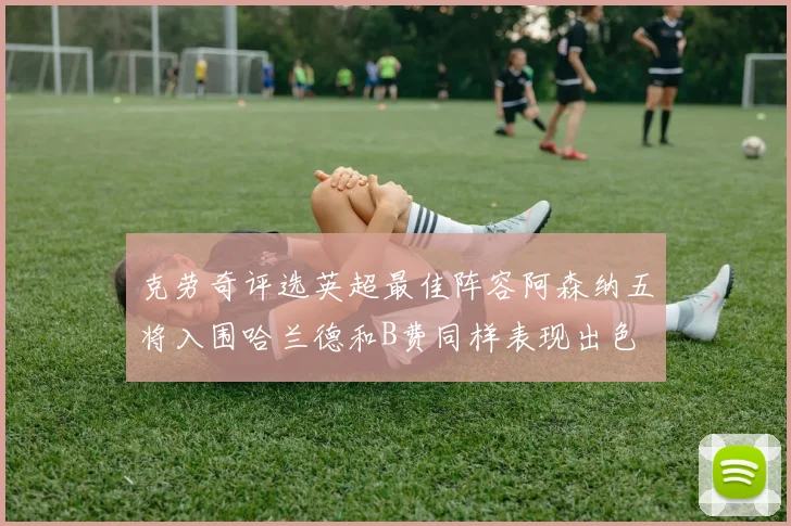 克劳奇评选英超最佳阵容阿森纳五将入围哈兰德和B费同样表现出色