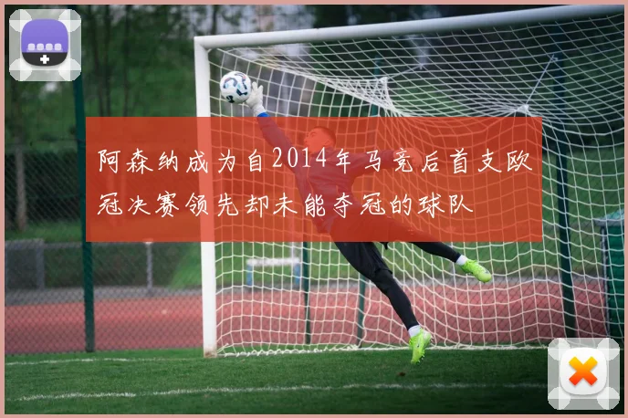 阿森纳成为自2014年马竞后首支欧冠决赛领先却未能夺冠的球队