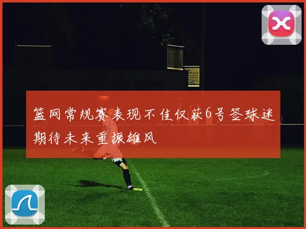 篮网常规赛表现不佳仅获6号签球迷期待未来重振雄风