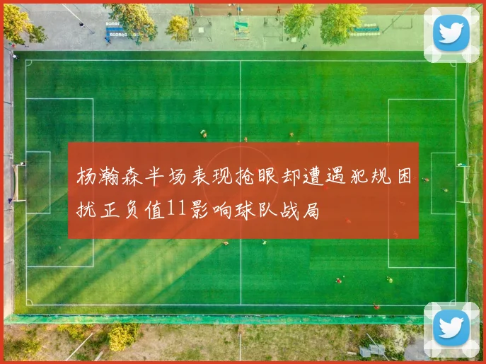 杨瀚森半场表现抢眼却遭遇犯规困扰正负值11影响球队战局