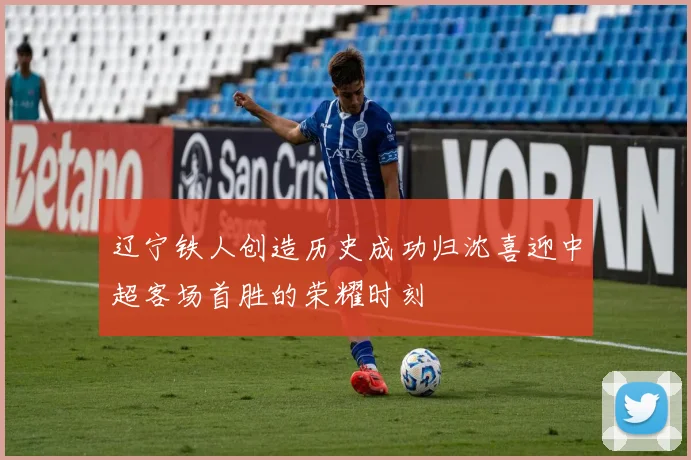 辽宁铁人创造历史成功归沈喜迎中超客场首胜的荣耀时刻