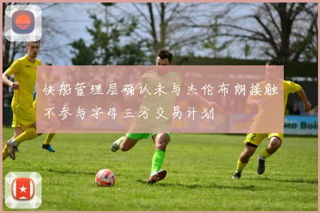 快船管理层确认未与杰伦布朗接触不参与字母三方交易计划
