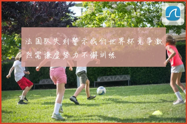 法国队失利警示我们世界杯竞争激烈需谦虚努力不懈训练