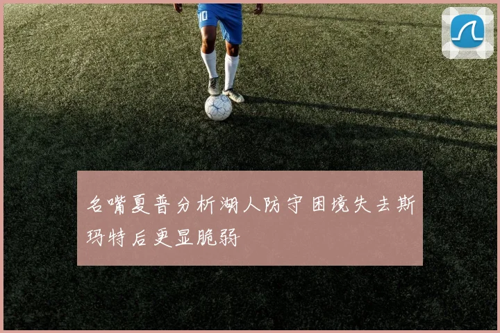 名嘴夏普分析湖人防守困境失去斯玛特后更显脆弱